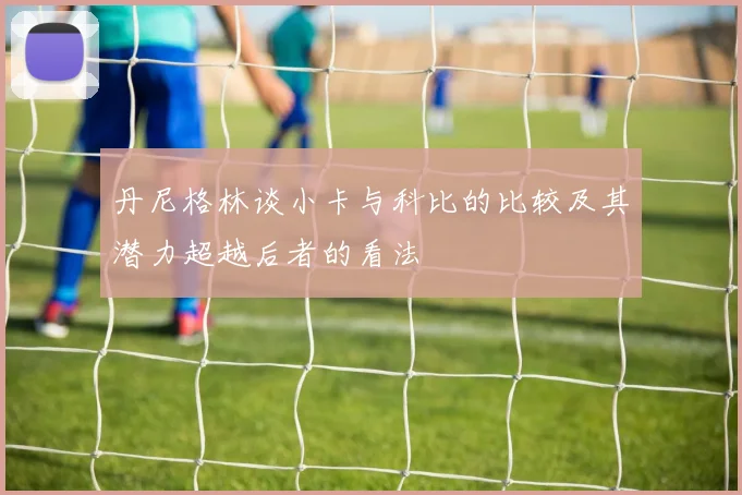 丹尼格林谈小卡与科比的比较及其潜力超越后者的看法