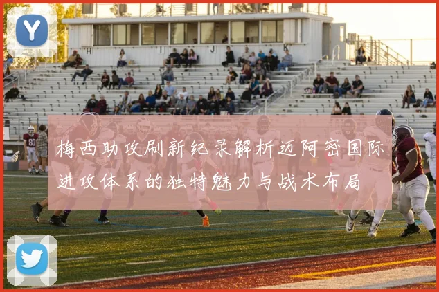 梅西助攻刷新纪录解析迈阿密国际进攻体系的独特魅力与战术布局