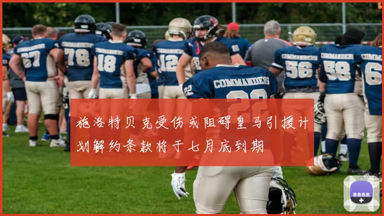 施洛特贝克受伤或阻碍皇马引援计划解约条款将于七月底到期