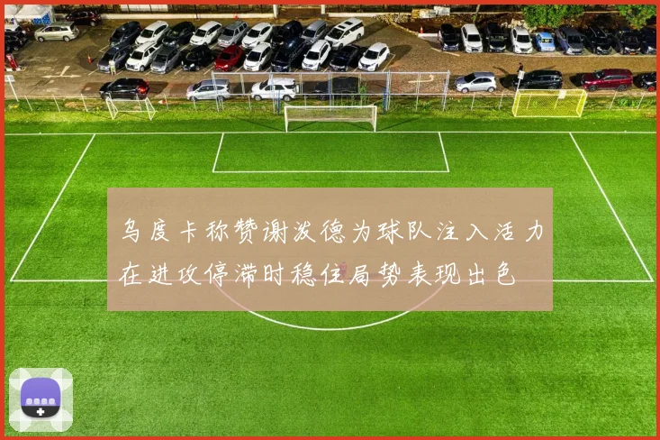 乌度卡称赞谢泼德为球队注入活力在进攻停滞时稳住局势表现出色