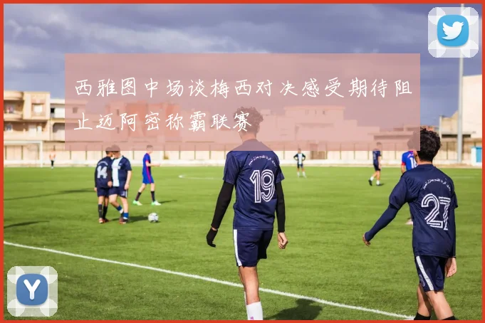 西雅图中场谈梅西对决感受期待阻止迈阿密称霸联赛