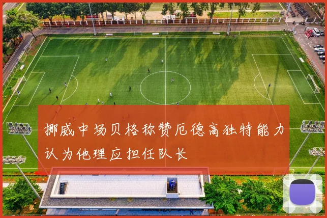挪威中场贝格称赞厄德高独特能力认为他理应担任队长