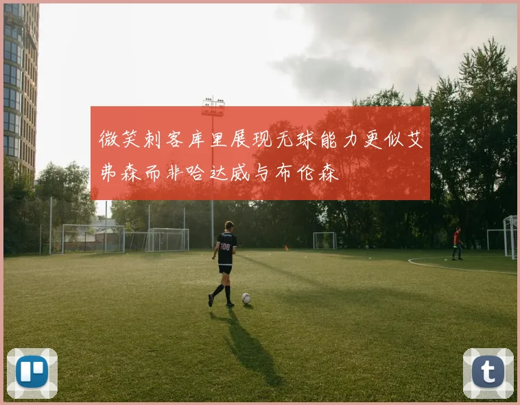 微笑刺客库里展现无球能力更似艾弗森而非哈达威与布伦森