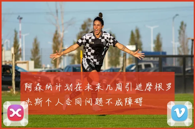 阿森纳计划在未来几周引进摩根罗杰斯个人合同问题不成障碍