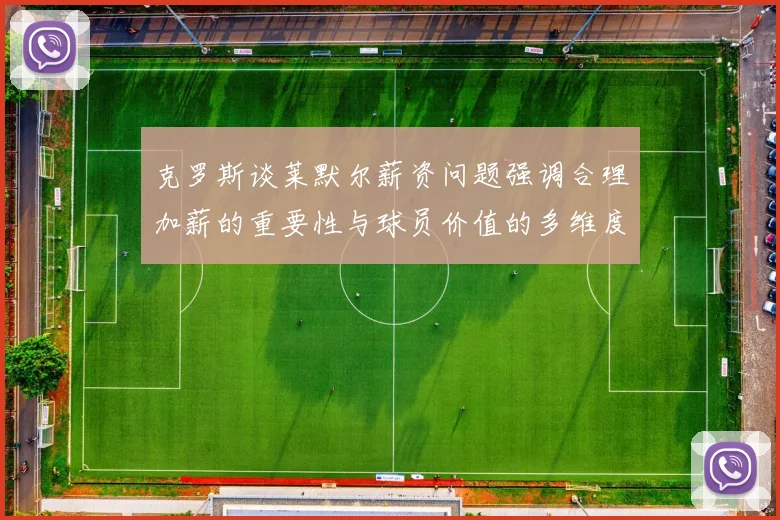 克罗斯谈莱默尔薪资问题强调合理加薪的重要性与球员价值的多维度分析