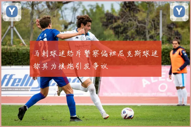 马刺球迷怒斥警察偏袒尼克斯球迷称其为娘炮引发争议