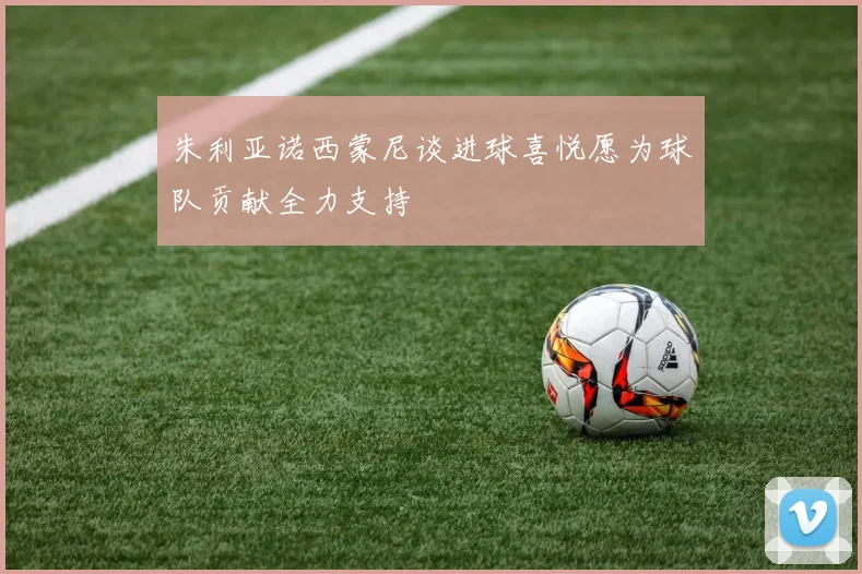 朱利亚诺西蒙尼谈进球喜悦愿为球队贡献全力支持