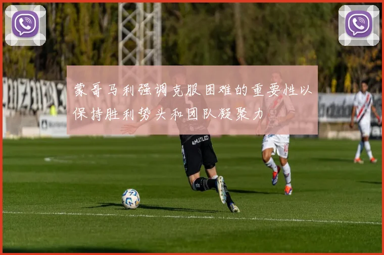 蒙哥马利强调克服困难的重要性以保持胜利势头和团队凝聚力