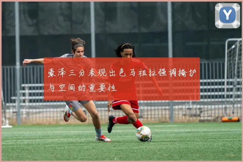 豪泽三分表现出色马祖拉强调掩护与空间的重要性