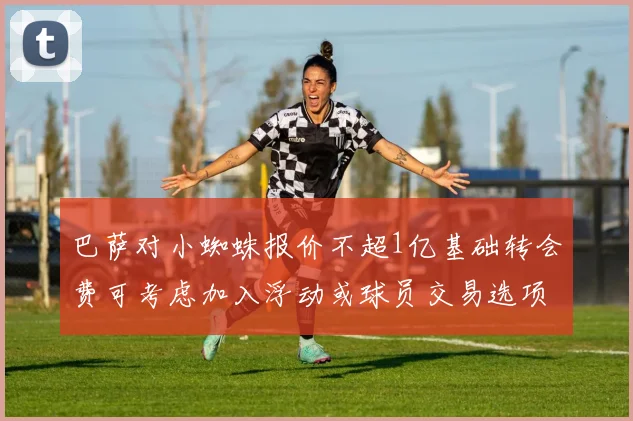 巴萨对小蜘蛛报价不超1亿基础转会费可考虑加入浮动或球员交易选项