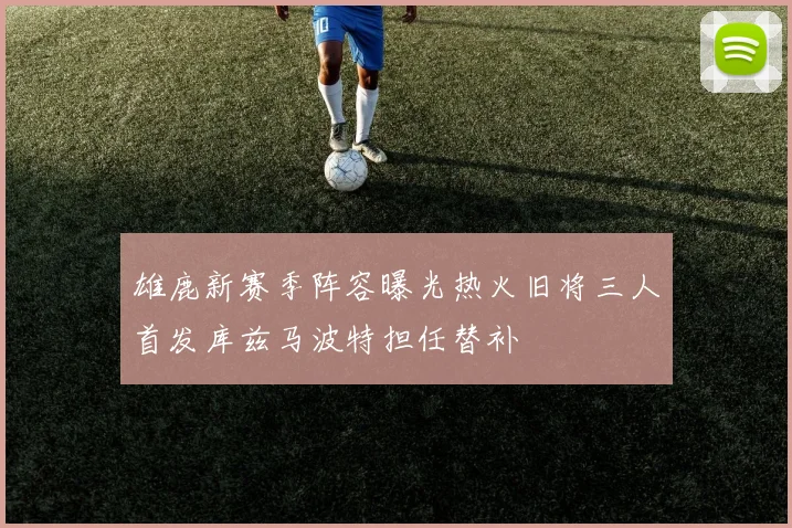 雄鹿新赛季阵容曝光热火旧将三人首发库兹马波特担任替补