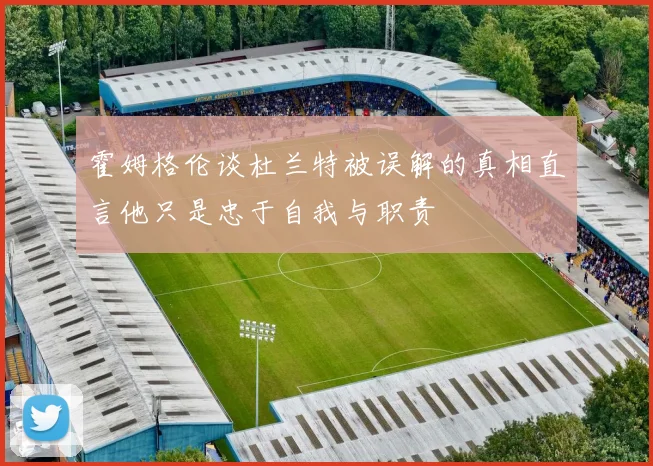 霍姆格伦谈杜兰特被误解的真相直言他只是忠于自我与职责