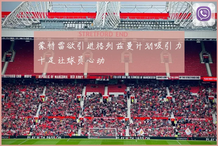蒙特雷欲引进格列兹曼计划吸引力十足让球员心动