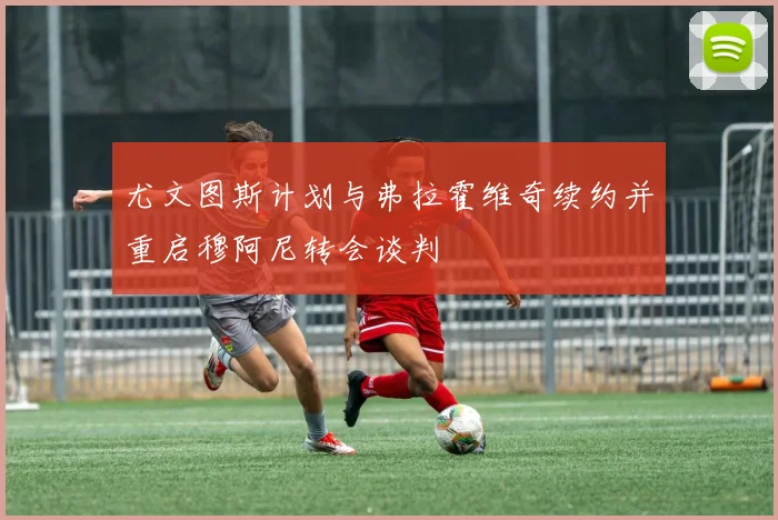 尤文图斯计划与弗拉霍维奇续约并重启穆阿尼转会谈判