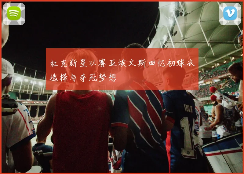 杜克新星以赛亚埃文斯回忆初球衣选择与夺冠梦想