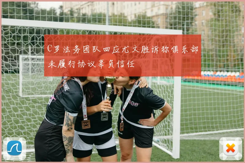 C罗法务团队回应尤文胜诉称俱乐部未履行协议辜负信任