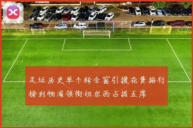 足坛历史单个转会窗引援花费排行榜利物浦领衔切尔西占据五席