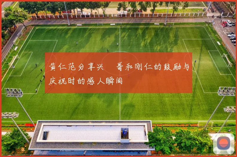 黄仁范分享兴慜哥和刚仁的鼓励与庆祝时的感人瞬间