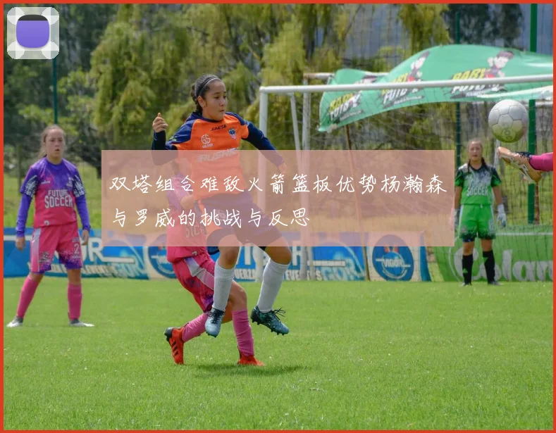 双塔组合难敌火箭篮板优势杨瀚森与罗威的挑战与反思