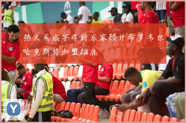 热火或成字母新东家预计希罗韦尔哈克斯将加盟雄鹿