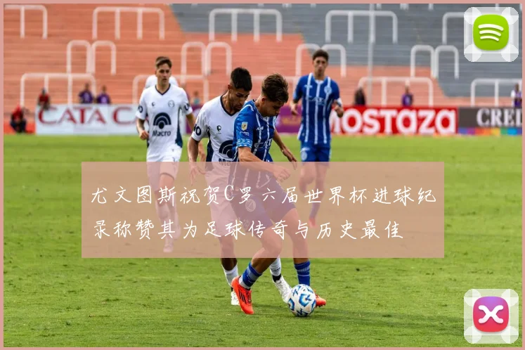 尤文图斯祝贺C罗六届世界杯进球纪录称赞其为足球传奇与历史最佳