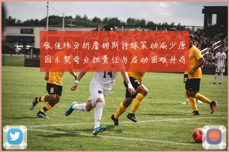 张佳玮分析詹姆斯持球策动减少原因东契奇分担责任与启动困难并存