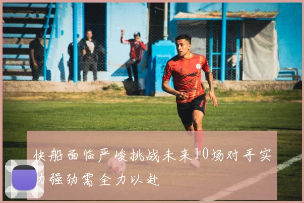 快船面临严峻挑战未来10场对手实力强劲需全力以赴