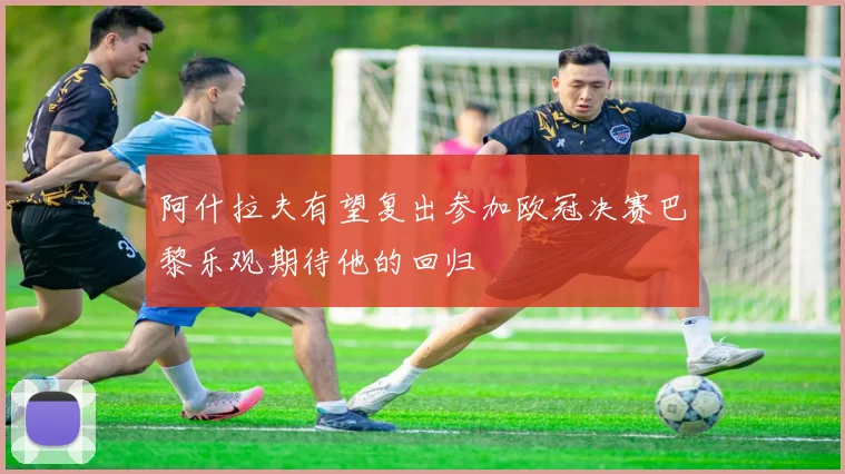 阿什拉夫有望复出参加欧冠决赛巴黎乐观期待他的回归