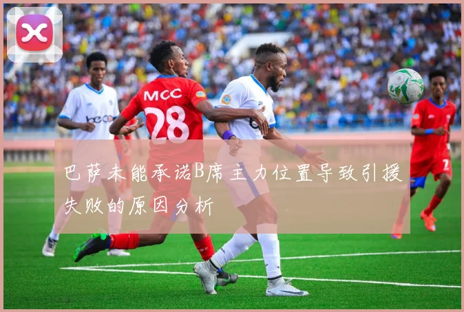 巴萨未能承诺B席主力位置导致引援失败的原因分析
