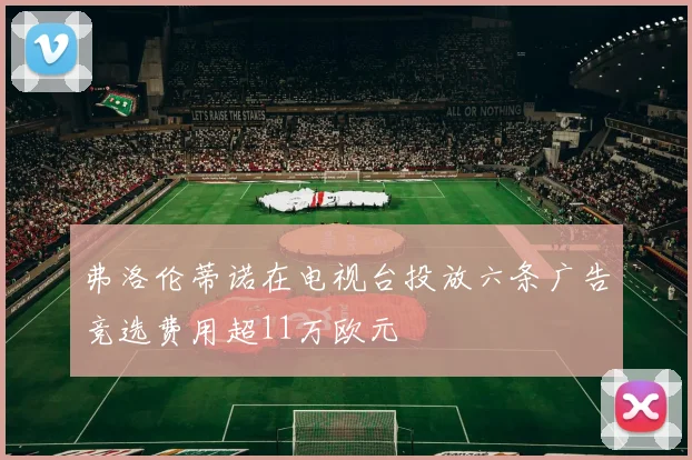 弗洛伦蒂诺在电视台投放六条广告竞选费用超11万欧元