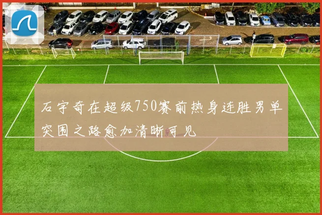 石宇奇在超级750赛前热身连胜男单突围之路愈加清晰可见