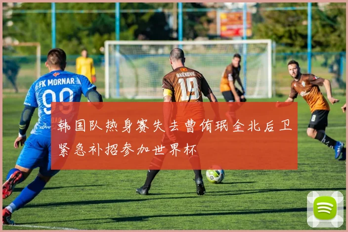 韩国队热身赛失去曹侑珉全北后卫紧急补招参加世界杯